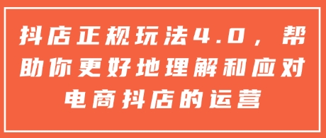 抖店正规玩法4.0，帮助你更好地理解和应对电商抖店的运营-创业资源网