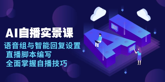 AI 自播 实景课：语音组与智能回复设置, 直播脚本编写, 全面掌握自播技巧-创业资源网