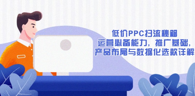 低价PPC扫流秘籍：运营必备能力, 推广基础, 产品布局与数据化选款详解-创业资源网