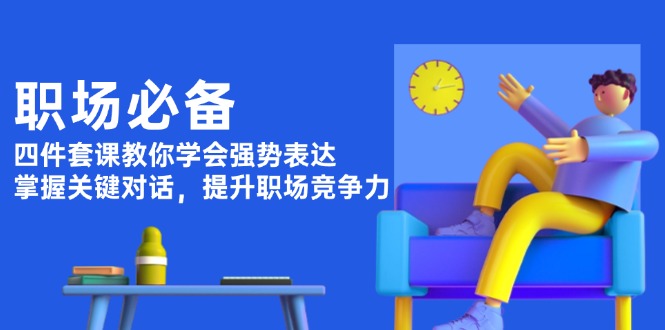 职场必备，四件套课教你学会强势表达，掌握关键对话，提升职场竞争力-创业资源网