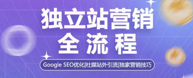 独立站营销全流程，Google SEO优化，社媒站外引流，独家营销技巧-创业资源网