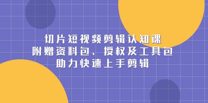 切片短视频剪辑认知课，附赠资料包、授权及工具包，助力快速上手剪辑-创业资源网