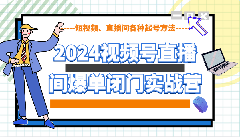 2024视频号直播间爆单闭门实战营，教你如何做视频号，短视频、直播间各种起号方法-创业资源网