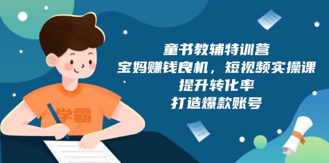 童书教辅特训营：宝妈赚钱良机，短视频实操，提升转化率，打造爆款账号-创业资源网