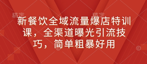 新餐饮全域流量爆店特训课，全渠道曝光引流技巧，简单粗暴好用-创业资源网