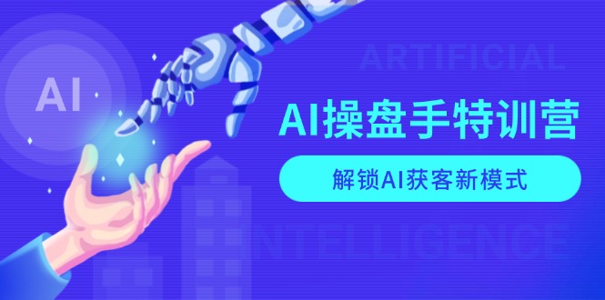 AI-操盘手特训营，解锁AI获客新模式，全面掌握AI商业应用与提示词技巧-创业资源网