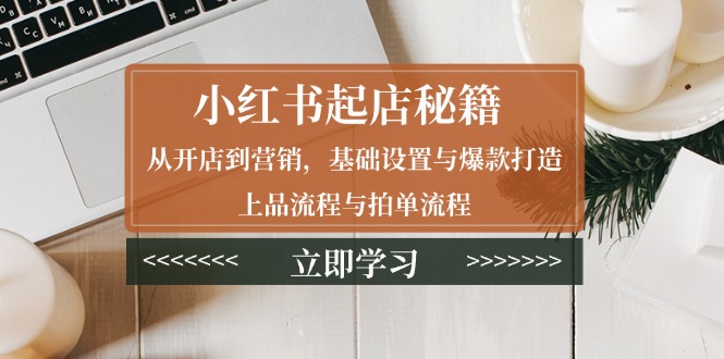 小红书起店秘籍：从开店到营销，基础设置与爆款打造、上品流程与拍单流程-创业资源网