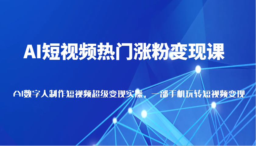 AI短视频热门涨粉变现课，AI数字人制作短视频超级变现实操，一部手机玩转短视频变现-创业资源网