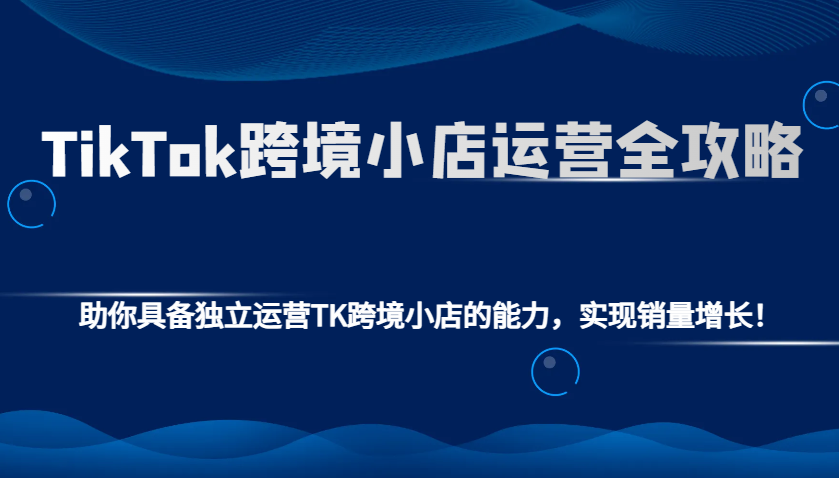 TikTok跨境小店运营全攻略：助你具备独立运营TK跨境小店的能力，实现销量增长！-创业资源网