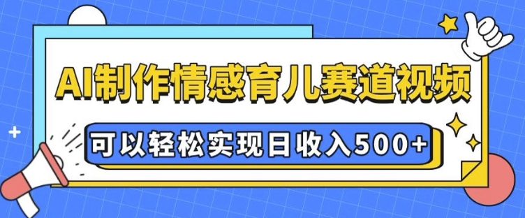 AI 制作情感育儿赛道视频，可以轻松实现日收入5张【揭秘】-创业资源网