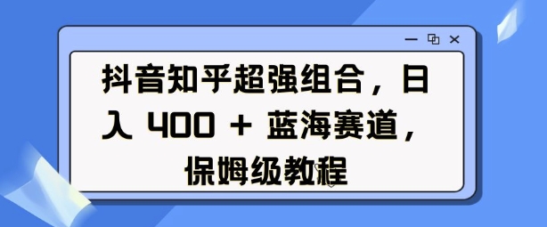 抖音知乎超强组合，日入4张， 蓝海赛道，保姆级教程-创业资源网