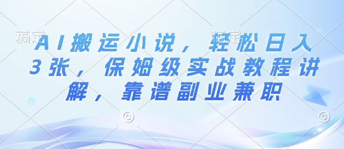 AI搬运小说，轻松日入3张，保姆级实战教程讲解，靠谱副业兼职-创业资源网