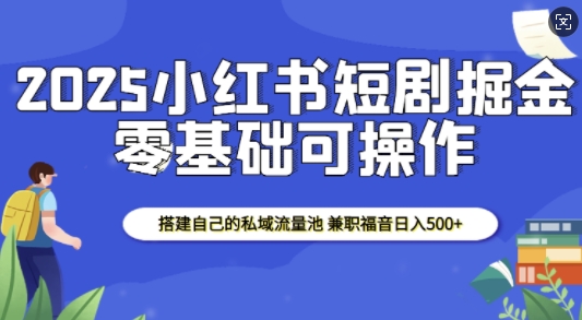 2025小红书短剧掘金，搭建自己的私域流量池，兼职福音日入5张-创业资源网