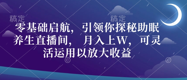 零基础启航，引领你探秘助眠养生直播间， 月入上W，可灵活运用以放大收益-创业资源网