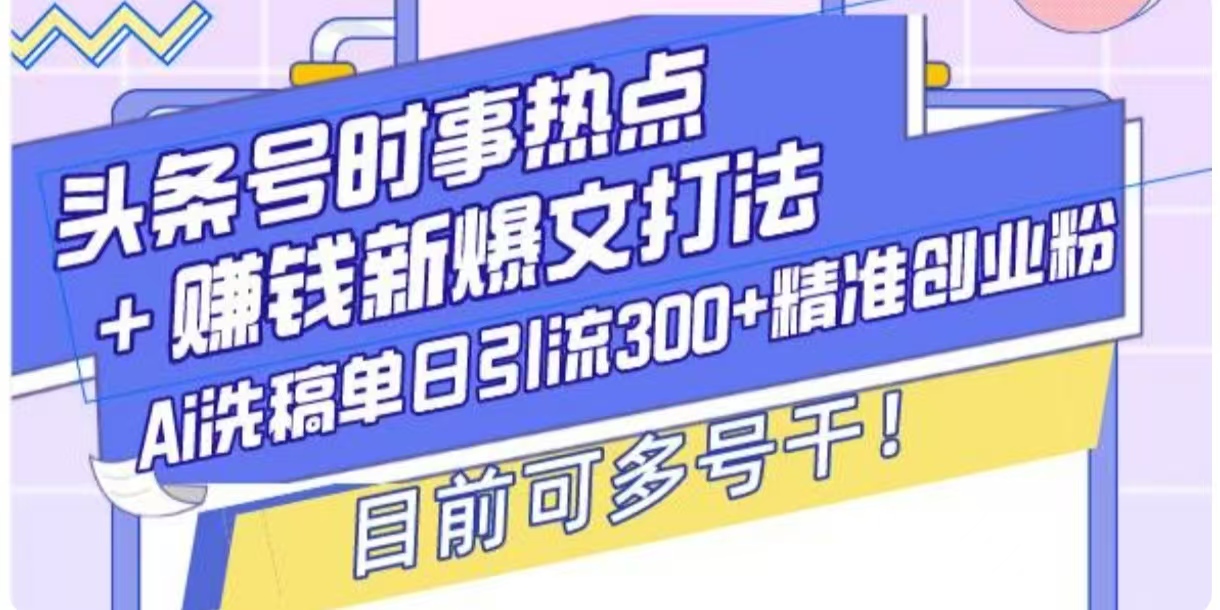 头条号时事热点+挣钱新爆文打法，Ai洗稿单日引流300+精准创业粉-创业资源网