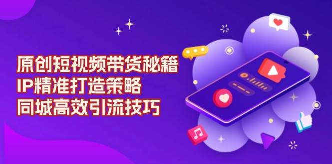 原创设计短视频卖货秘笈，IP精确打造出对策，同城网高效率引流技术-创业资源网
