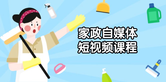 家政 自媒体短视频课程：从内容到发布，解析拍摄与剪辑技巧，打造爆款视频-创业资源网