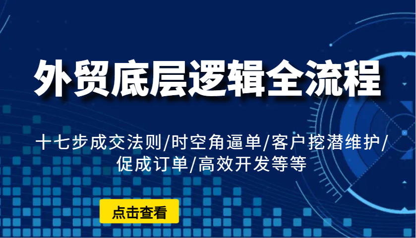 外贸底层逻辑全流程：十七步成交法则/时空角逼单/客户挖潜维护/促成订单/高效开发等等-创业资源网
