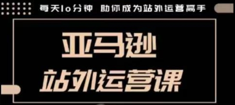 聪明的跨境人都在学的亚马逊站外运营课，每天10分钟，手把手教你成为站外运营高手-创业资源网