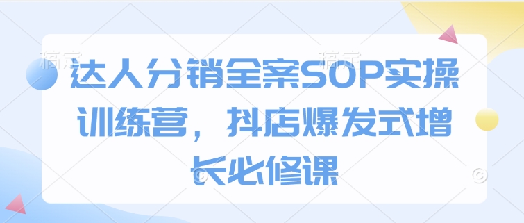 达人分销全案SOP实操训练营，抖店爆发式增长必修课-创业资源网