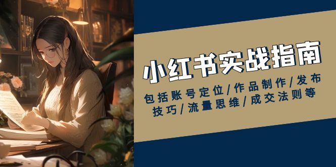 小红书实战指南，包括账号定位/作品制作/发布技巧/流量思维/成交法则等-创业资源网