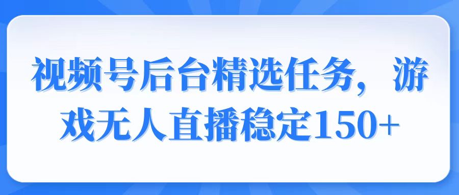 视频号精选变现任务，游戏无人直播稳定150+-创业资源网