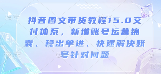 抖音图文带货实例教程15.0交货管理体系，新增加抖音号运营锦囊妙计、稳开单进、彻底解决账户对存在的问题-创业资源网