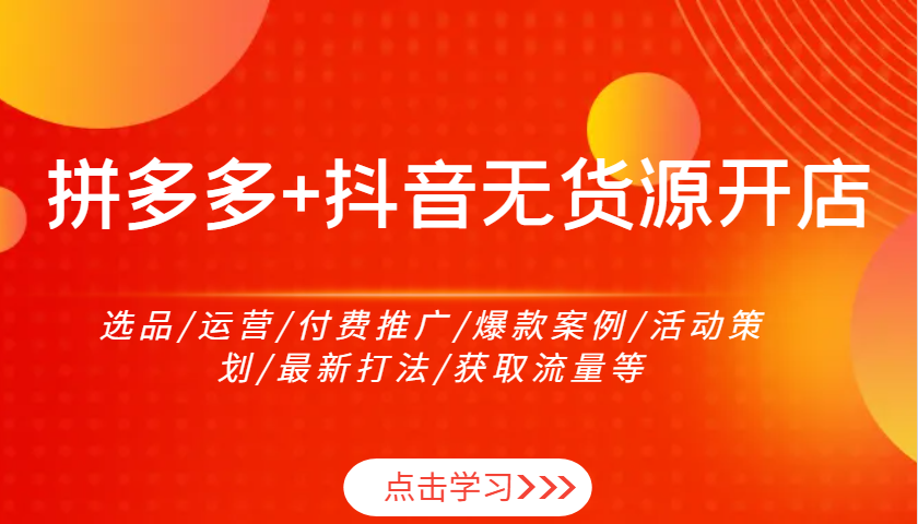 拼多多+抖音无货源开店：选品/运营/付费推广/爆款案例/活动策划/最新打法/获取流量等-创业资源网