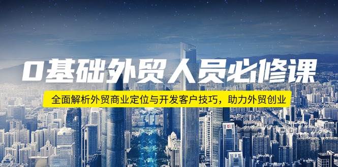 0基本外贸人员必修课程：深度剖析出口外贸商业定位与寻找客户方法，助推出口外贸自主创业-创业资源网