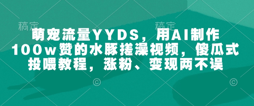 萌宝总流量YYDS，用AI制做100w赞的水豚搓澡视频，简单化喂食实例教程，增粉、转现都不耽误-创业资源网