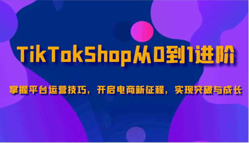 TikTokShop从0到1升阶，把握服务平台运营方法，打开电子商务新的征程，取得突破和成长-创业资源网