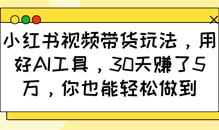 小红书视频卖货游戏玩法，用对AI专用工具，30天挣了5万，你都可以轻松保证-创业资源网