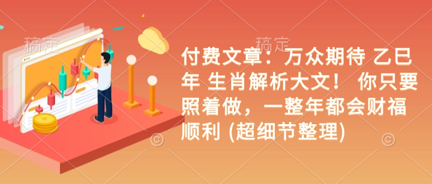 付费文章：备受期待 乙巳年 属相分析大文！ 你只需要跟着做，一整年都是会富贵成功 (超小细节梳理)-创业资源网