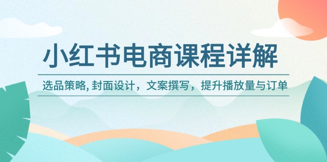 小红书电商课程内容详细说明：选品策略, 版面设计，文案撰写，提高播放率与订单信息-创业资源网