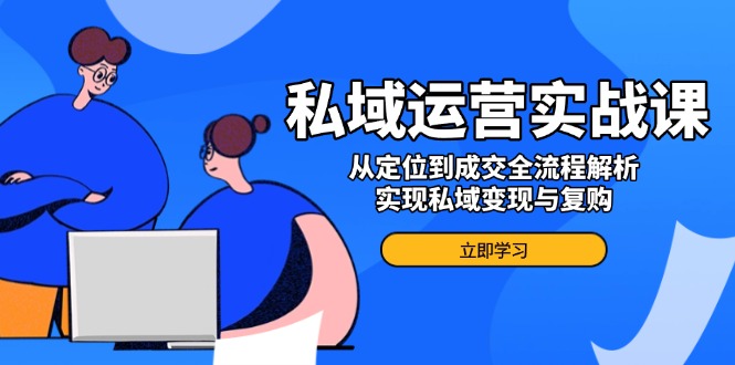 私域流量运营实战演练课，从查找到交易量全过程分析，完成私域变现与回购-创业资源网