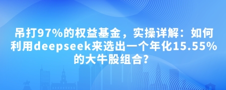 付费文章：完爆97%的权益基金，实际操作详细说明：如何运用deepseek来选出一个年化利率15.55%的黑马股组成?-创业资源网