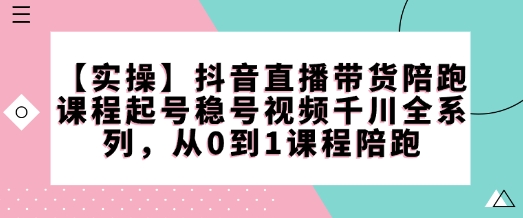 【实际操作】抖音直播卖货陪跑课程内容养号稳号短视频巨量千川系列产品，从0到1课程内容陪跑-创业资源网