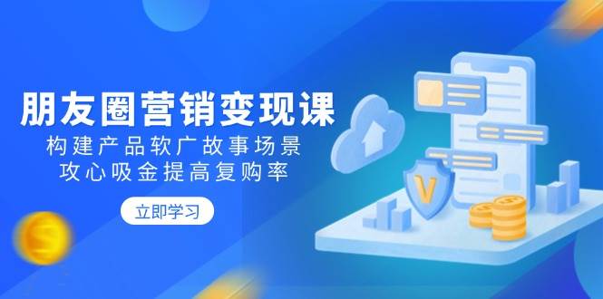 朋友圈推广转现课：搭建商品软文广告故事场景，攻心战吸钱提升复购率-创业资源网