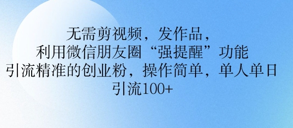 不用剪辑视频，更新视频，运用微信发朋友圈作用， 引流方法精确的自主创业粉，使用方便，单人单日引流方法100-创业资源网