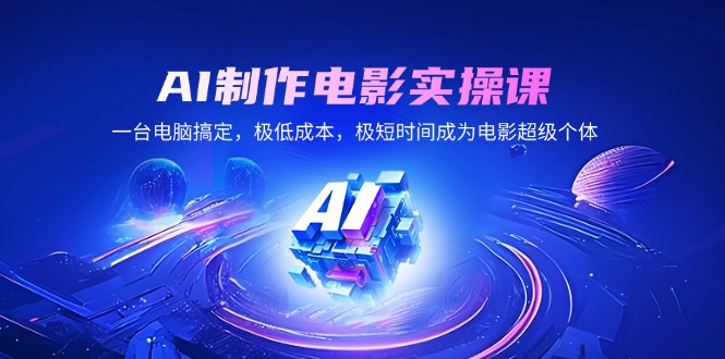 AI制作电影实操课，一台电脑解决，极降低成本，极短期内变成影片超级个体-创业资源网