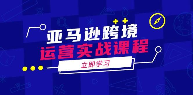 亚马逊跨境经营实战演练课程内容：包含亚马逊运营、投诉、选款等各个方面-创业资源网