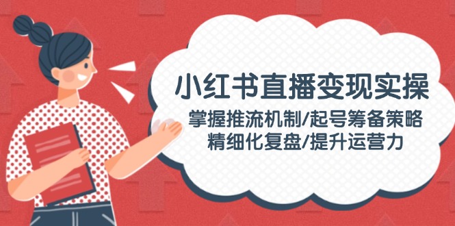 小红书直播变实际操：把握推流机制/养号筹划对策/精细化管理复盘总结/提高运营力-创业资源网