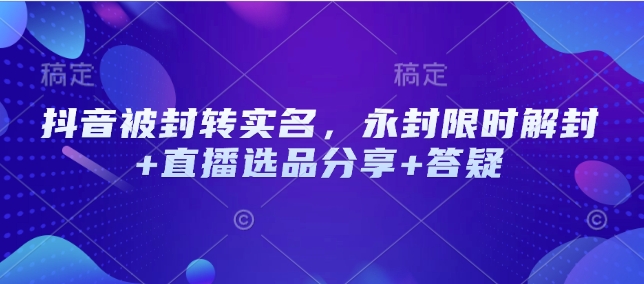 抖音被封转实名认证，永久封号特惠解除限制 直播间选款共享 答疑解惑-创业资源网