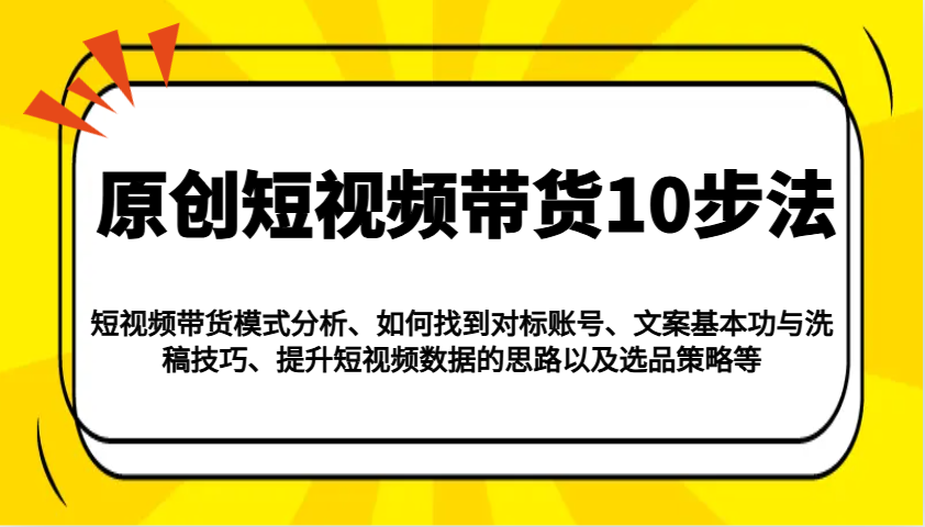 原创设计短视频卖货10步骤：运作模式/对比账户/创意文案与伪原创/提高数据信息/及其选品策略等-创业资源网