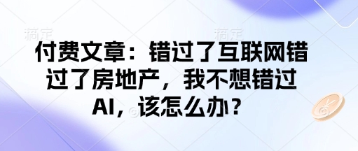 付费文章：错过互联网技术错过房地产业，我不想错过AI，应该怎么办？-创业资源网