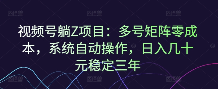 视频号躺Z项目：多号矩阵零成本，系统自动操作，日入几十元稳定三年-创业资源网