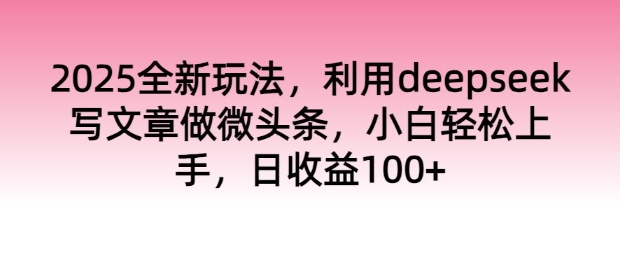 2025全新玩法，运用deepseek发表文章做头条，新手快速上手，日盈利100-创业资源网