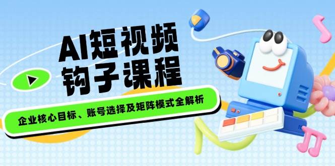 AI小视频勾子课程内容，公司主要目标、账户选择及引流矩阵方式全面解析-创业资源网