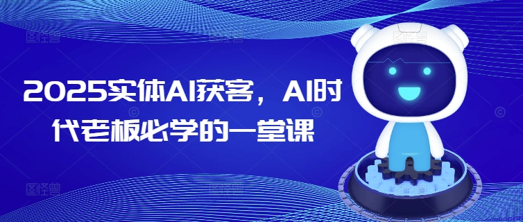 2025实体线AI拓客，AI时期老总必会的一堂课-创业资源网