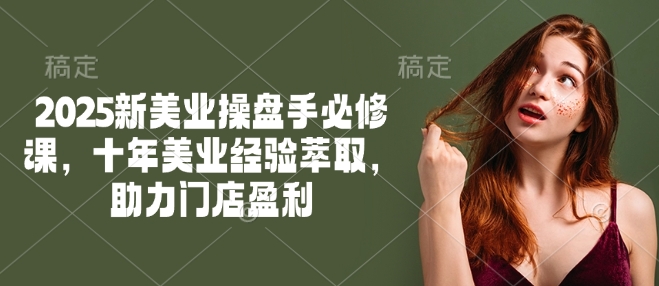 2025新美业股票操盘手必修课程，十年美容连锁经验萃取，助推店面赢利-创业资源网